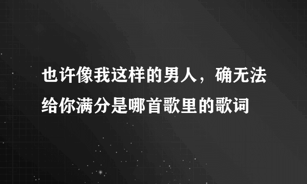 也许像我这样的男人，确无法给你满分是哪首歌里的歌词