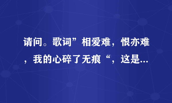 请问。歌词”相爱难，恨亦难，我的心碎了无痕“，这是哪首歌曲的歌词？？