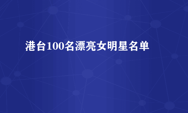 港台100名漂亮女明星名单