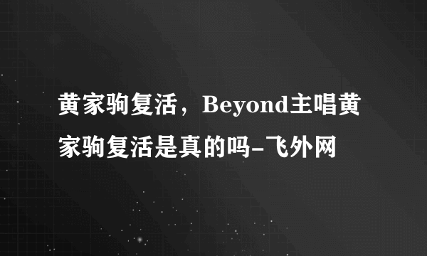 黄家驹复活，Beyond主唱黄家驹复活是真的吗-飞外网