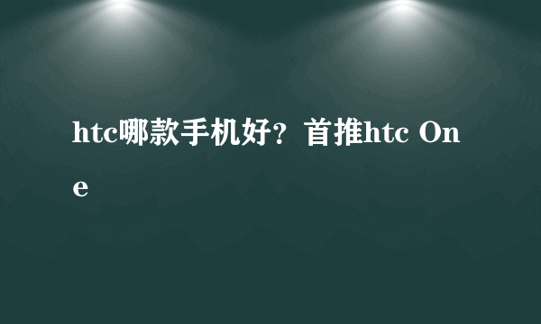 htc哪款手机好？首推htc One