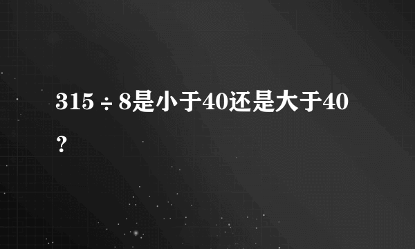 315÷8是小于40还是大于40？