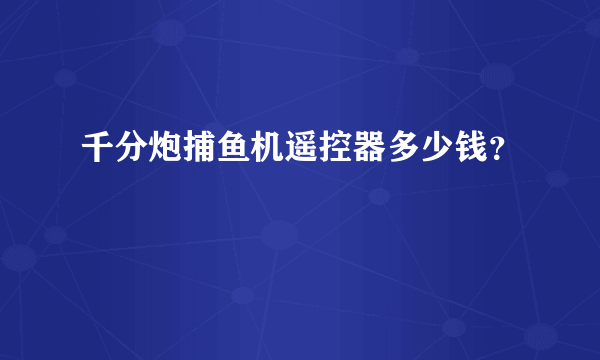 千分炮捕鱼机遥控器多少钱？