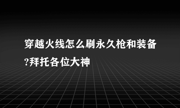 穿越火线怎么刷永久枪和装备?拜托各位大神