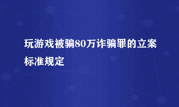 玩游戏被骗80万诈骗罪的立案标准规定