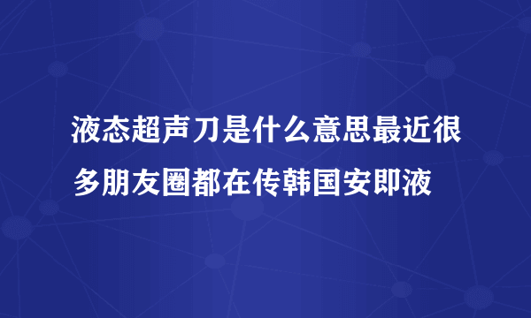 液态超声刀是什么意思最近很多朋友圈都在传韩国安即液