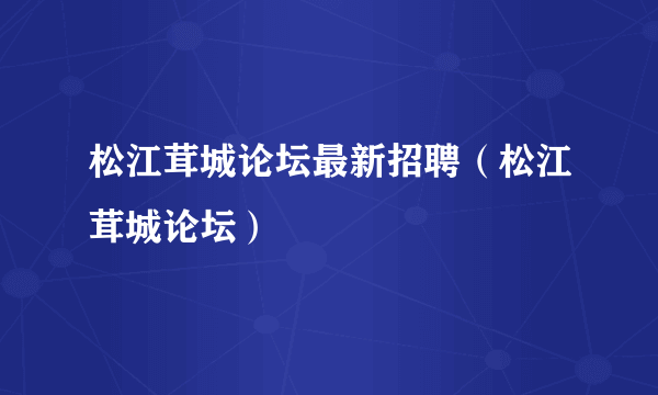 松江茸城论坛最新招聘（松江茸城论坛）