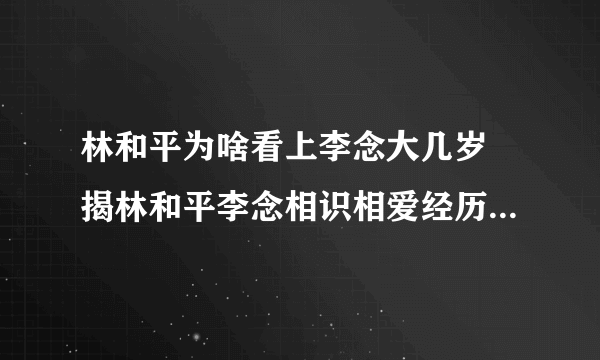 林和平为啥看上李念大几岁 揭林和平李念相识相爱经历小三上位