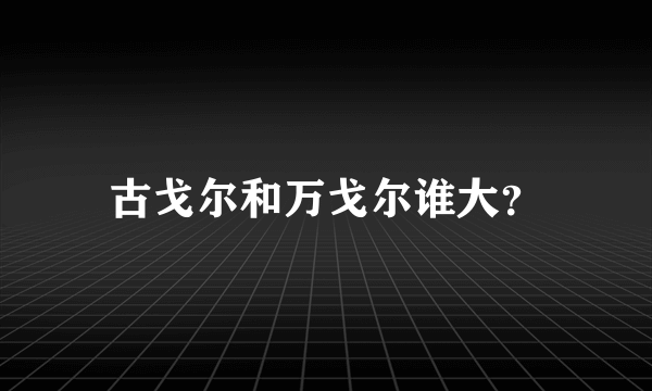 古戈尔和万戈尔谁大？