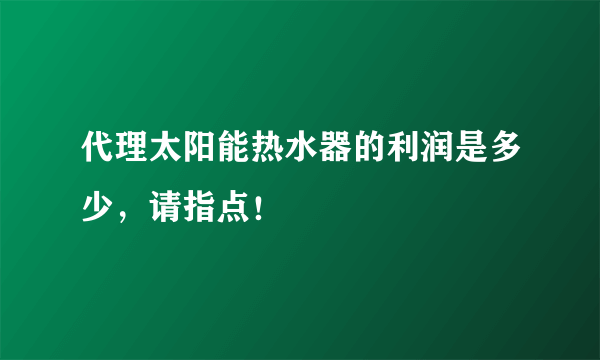 代理太阳能热水器的利润是多少，请指点！