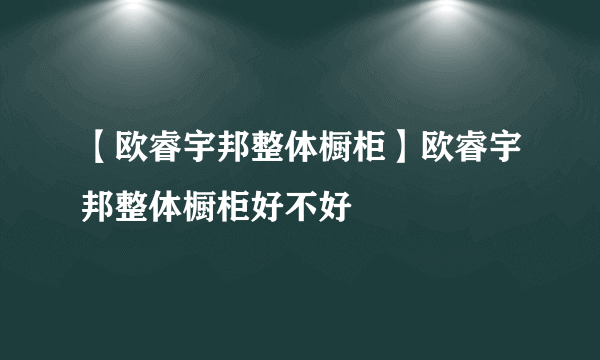 【欧睿宇邦整体橱柜】欧睿宇邦整体橱柜好不好