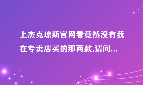 上杰克琼斯官网看竟然没有我在专卖店买的那两款,请问正常现象吗？还是我在专卖店买到假货了？