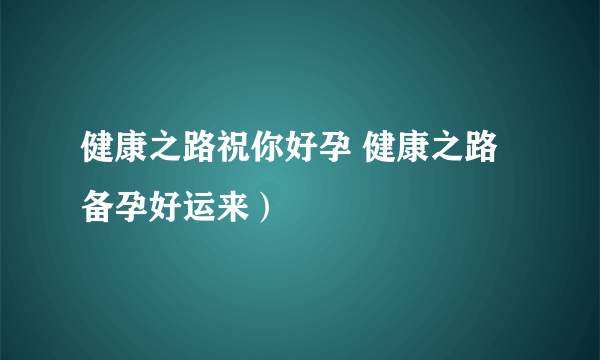 健康之路祝你好孕 健康之路备孕好运来）