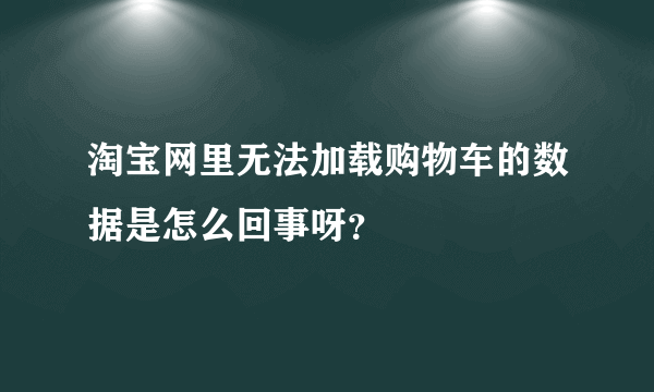 淘宝网里无法加载购物车的数据是怎么回事呀？