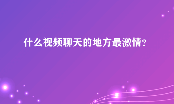 什么视频聊天的地方最激情？