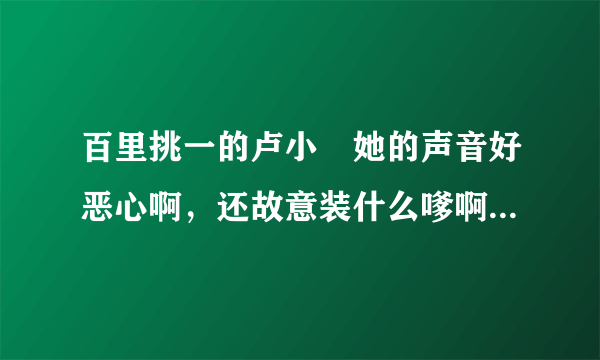 百里挑一的卢小彧她的声音好恶心啊，还故意装什么嗲啊？讨厌死了！