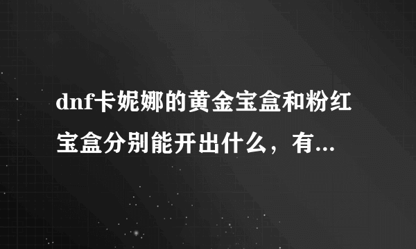 dnf卡妮娜的黄金宝盒和粉红宝盒分别能开出什么，有人说开出宠物,必出宠物的么？