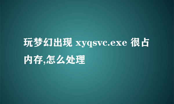 玩梦幻出现 xyqsvc.exe 很占内存,怎么处理