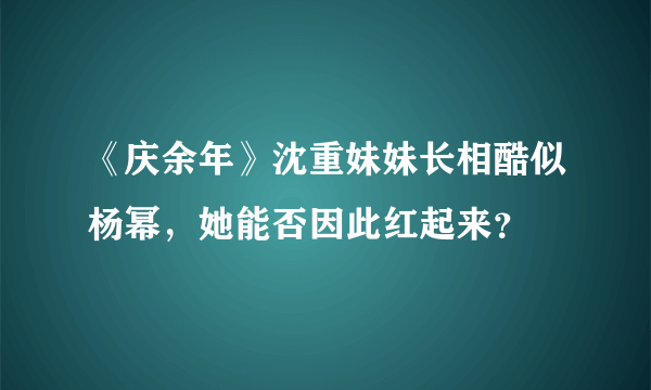 《庆余年》沈重妹妹长相酷似杨幂，她能否因此红起来？