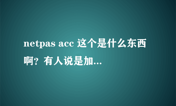 netpas acc 这个是什么东西啊？有人说是加速器，那这个收费么？