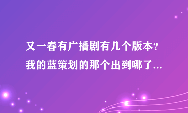 又一春有广播剧有几个版本？我的蓝策划的那个出到哪了？为什么坑