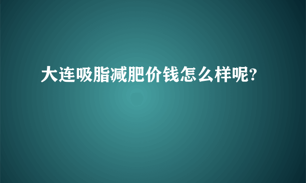 大连吸脂减肥价钱怎么样呢?