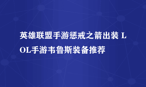 英雄联盟手游惩戒之箭出装 LOL手游韦鲁斯装备推荐