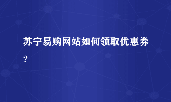 苏宁易购网站如何领取优惠券？