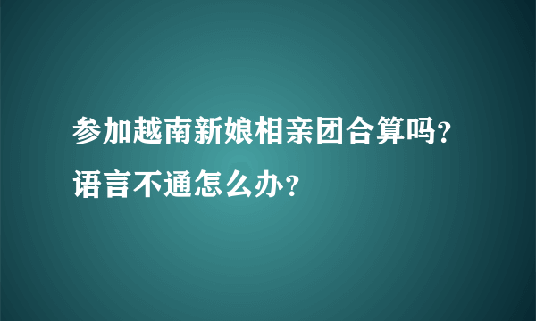 参加越南新娘相亲团合算吗？语言不通怎么办？