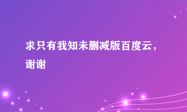 求只有我知未删减版百度云，谢谢