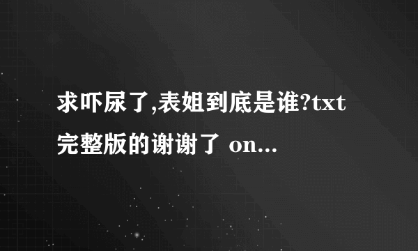 求吓尿了,表姐到底是谁?txt完整版的谢谢了 oneday3673837@163.com