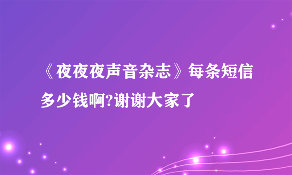 《夜夜夜声音杂志》每条短信多少钱啊?谢谢大家了