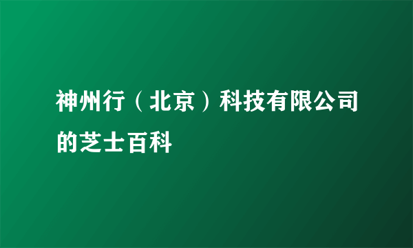 神州行（北京）科技有限公司的芝士百科