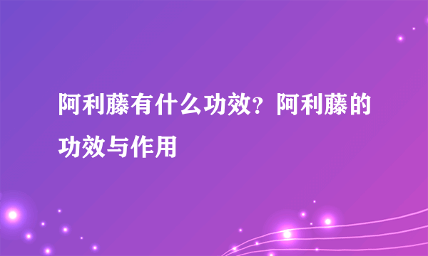 阿利藤有什么功效？阿利藤的功效与作用