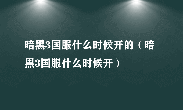 暗黑3国服什么时候开的（暗黑3国服什么时候开）