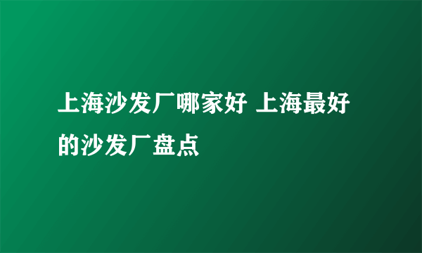 上海沙发厂哪家好 上海最好的沙发厂盘点