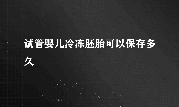 试管婴儿冷冻胚胎可以保存多久