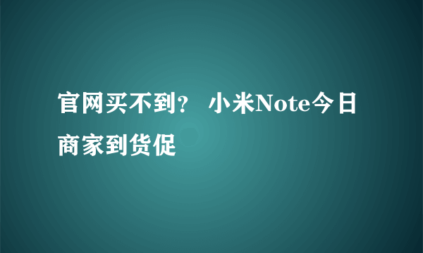 官网买不到？ 小米Note今日商家到货促