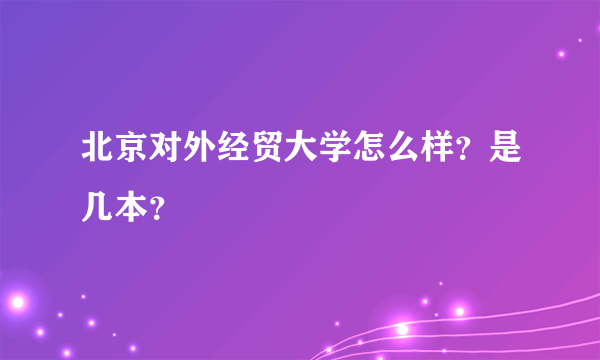 北京对外经贸大学怎么样？是几本？