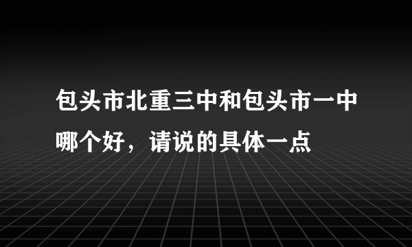 包头市北重三中和包头市一中哪个好，请说的具体一点