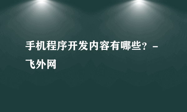 手机程序开发内容有哪些？-飞外网