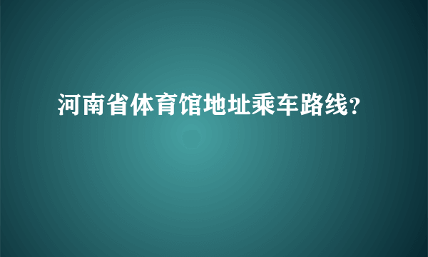 河南省体育馆地址乘车路线？