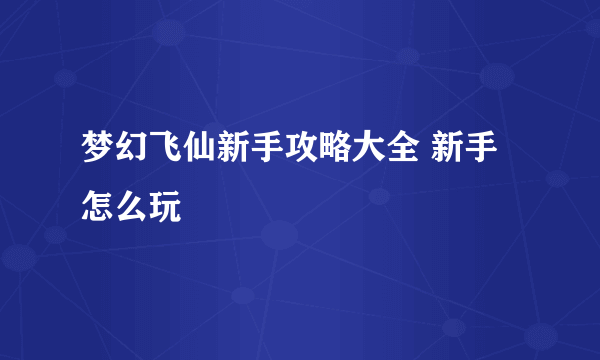 梦幻飞仙新手攻略大全 新手怎么玩