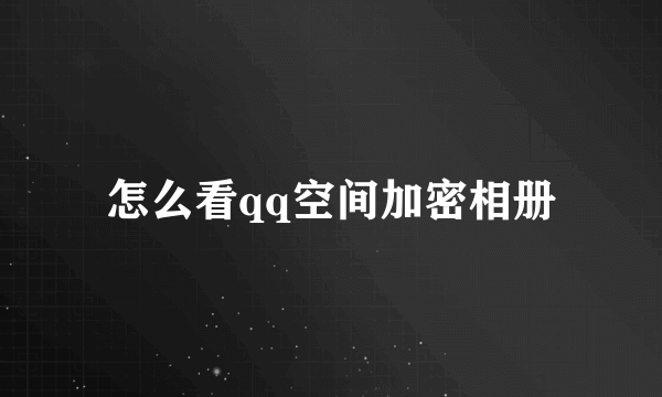 怎么看qq空间加密相册