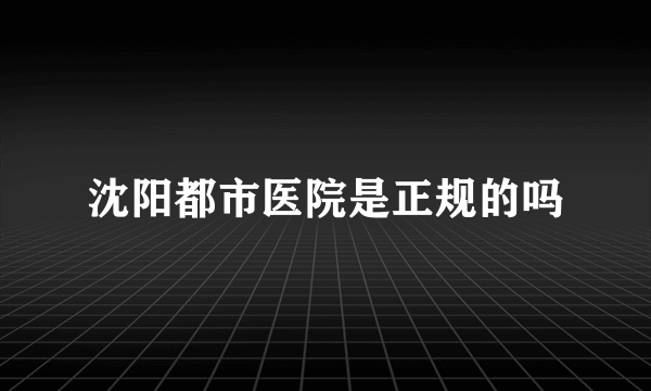 沈阳都市医院是正规的吗