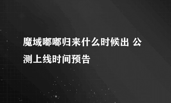 魔域嘟嘟归来什么时候出 公测上线时间预告