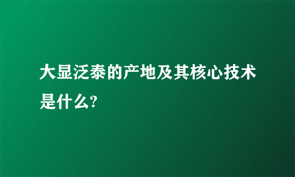 大显泛泰的产地及其核心技术是什么?