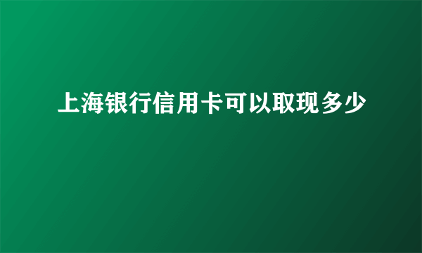 上海银行信用卡可以取现多少