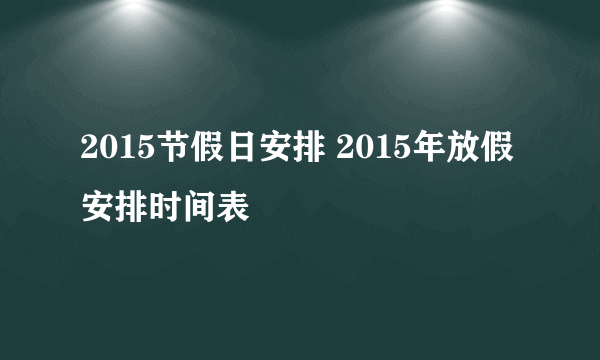 2015节假日安排 2015年放假安排时间表