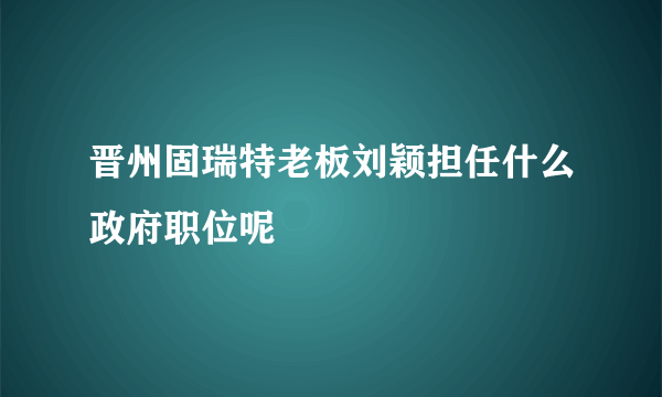 晋州固瑞特老板刘颖担任什么政府职位呢